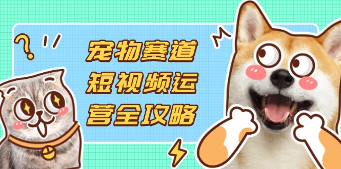 （14345期）宠物赛道短视频运营全攻略，选品拍摄剪辑实操，实现流量到收益转化-悦商宝