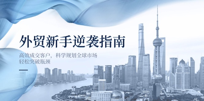 （14201期）外贸新手逆袭指南：高效成交客户，科学规划全球市场，轻松突破瓶颈-悦商宝