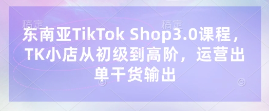 东南亚TikTok Shop3.0课程，TK小店​从初级到高阶，运营出单干货输出-悦商宝