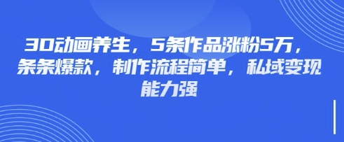 3D动画养生，5条作品涨粉5万，条条爆款，制作流程简单，私域变现能力强-悦商宝