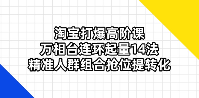 （14298期）淘宝打爆高阶课：万相台连环起量14法，精准人群组合抢位提转化-悦商宝