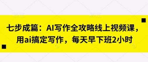 七步成篇：AI写作全攻略线上视频课，用ai搞定写作，每天早下班2小时-悦商宝