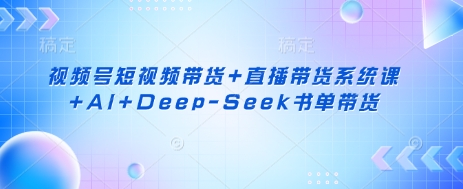 视频号短视频带货+直播带货系统课+AI+Deep-Seek书单带货-悦商宝